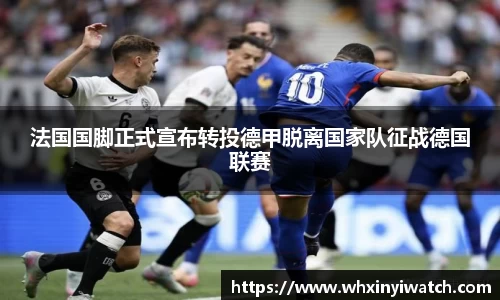 法国国脚正式宣布转投德甲脱离国家队征战德国联赛