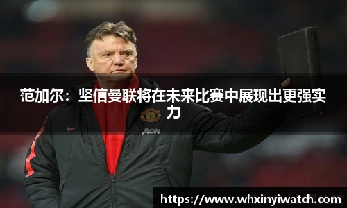 范加尔：坚信曼联将在未来比赛中展现出更强实力