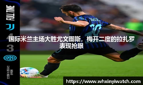 国际米兰主场大胜尤文图斯，梅开二度的拉扎罗表现抢眼