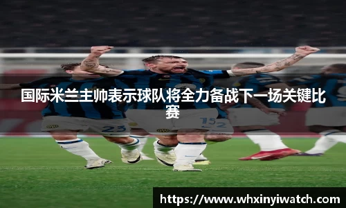 国际米兰主帅表示球队将全力备战下一场关键比赛