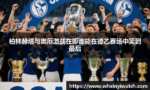 柏林赫塔与奥厄激战在即谁能在德乙赛场中笑到最后