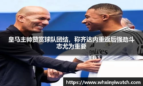 皇马主帅赞赏球队团结，称齐达内重返后强劲斗志尤为重要