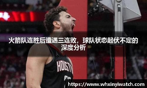 火箭队连胜后遭遇三连败，球队状态起伏不定的深度分析